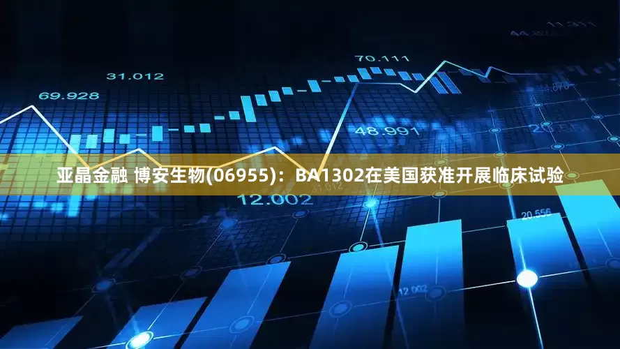 亚晶金融 博安生物(06955)：BA1302在美国获准开展临床试验