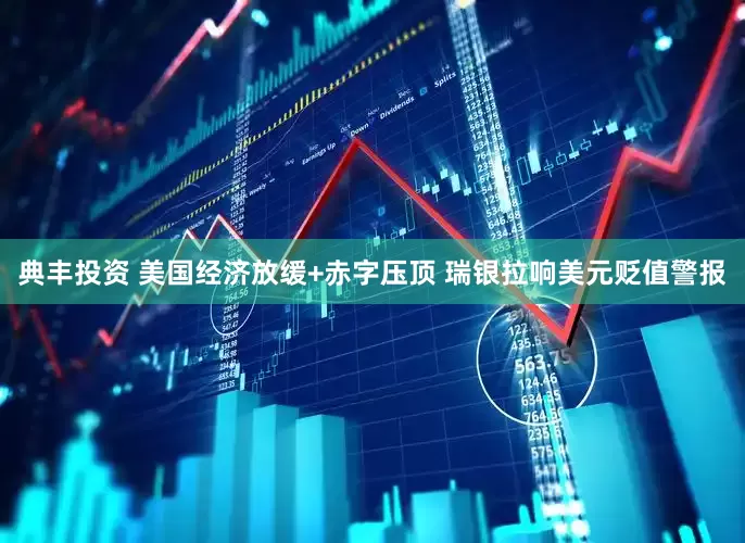 典丰投资 美国经济放缓+赤字压顶 瑞银拉响美元贬值警报