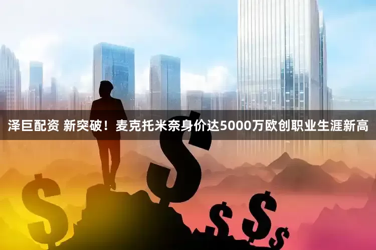 泽巨配资 新突破！麦克托米奈身价达5000万欧创职业生涯新高