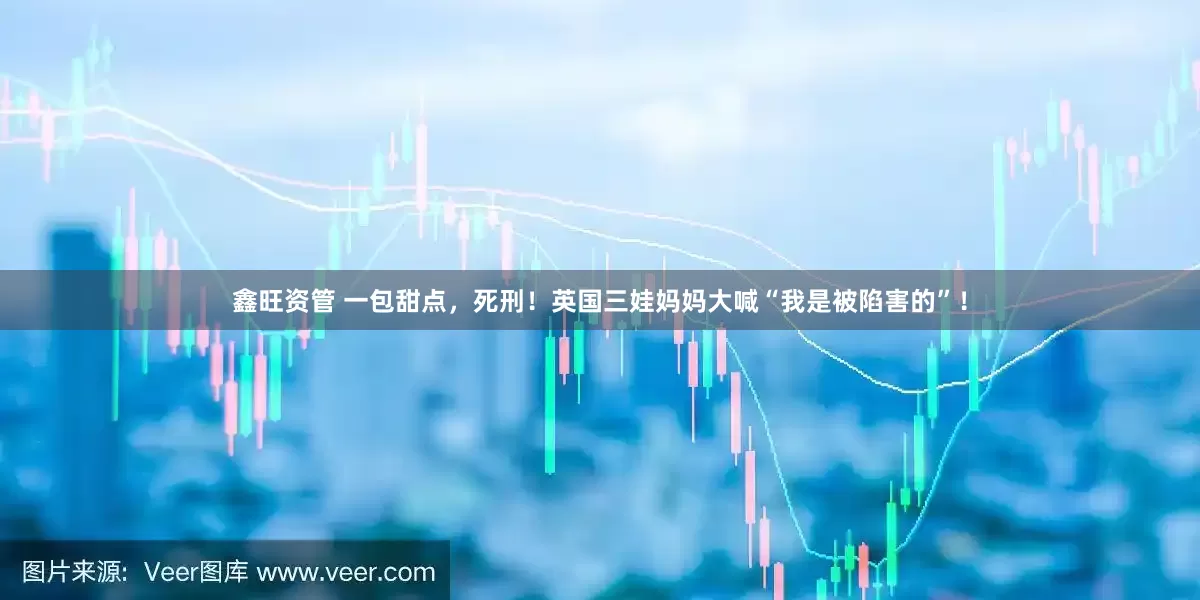 鑫旺资管 一包甜点，死刑！英国三娃妈妈大喊“我是被陷害的”！