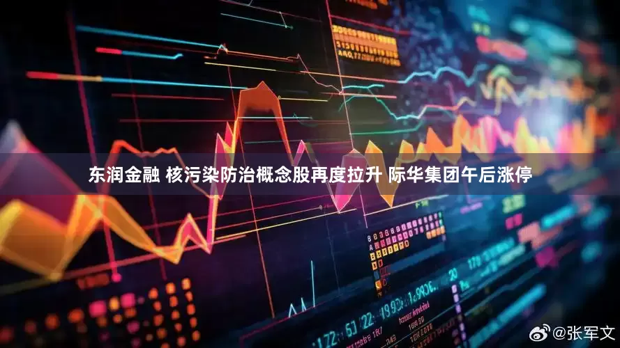 东润金融 核污染防治概念股再度拉升 际华集团午后涨停