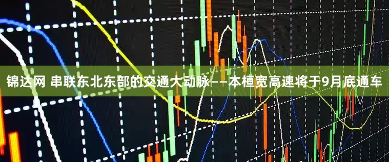 锦达网 串联东北东部的交通大动脉——本桓宽高速将于9月底通车