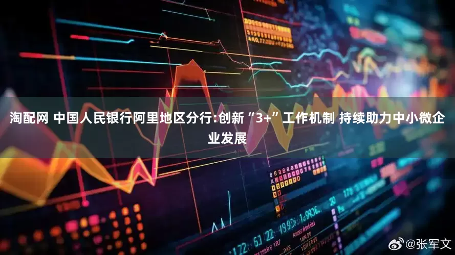 淘配网 中国人民银行阿里地区分行:创新“3+”工作机制 持续助力中小微企业发展