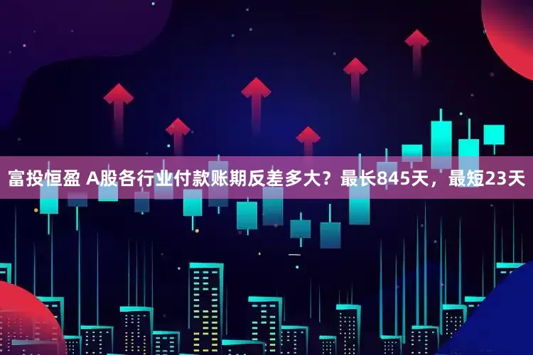 富投恒盈 A股各行业付款账期反差多大？最长845天，最短23天
