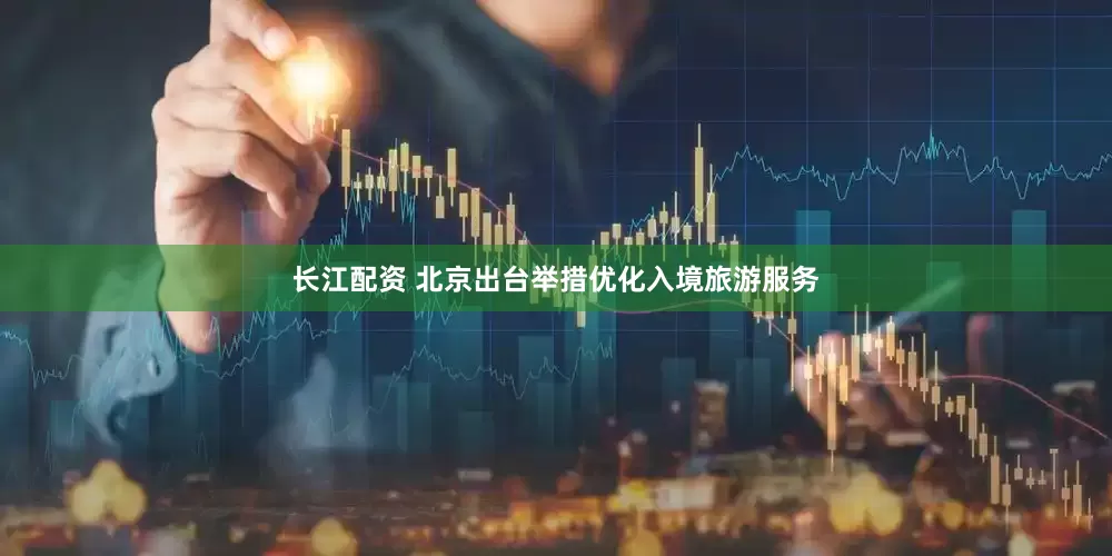 长江配资 北京出台举措优化入境旅游服务