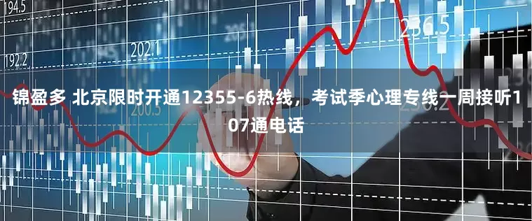 锦盈多 北京限时开通12355-6热线，考试季心理专线一周接听107通电话