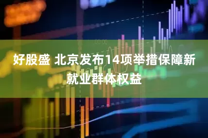 好股盛 北京发布14项举措保障新就业群体权益