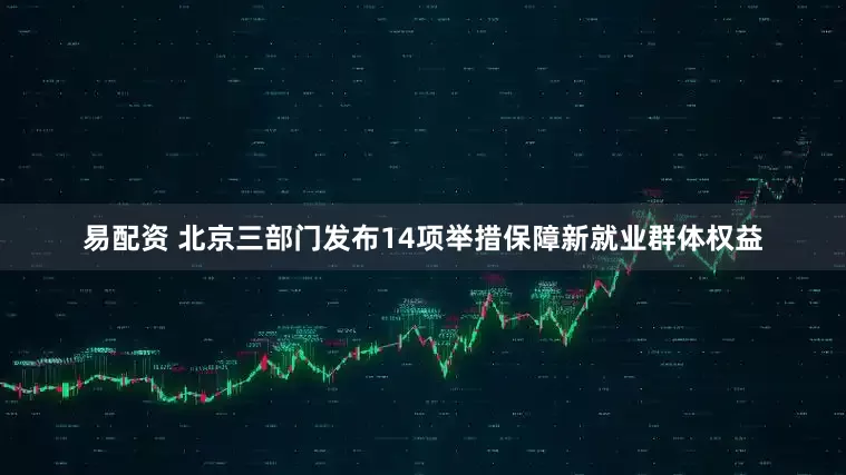 易配资 北京三部门发布14项举措保障新就业群体权益