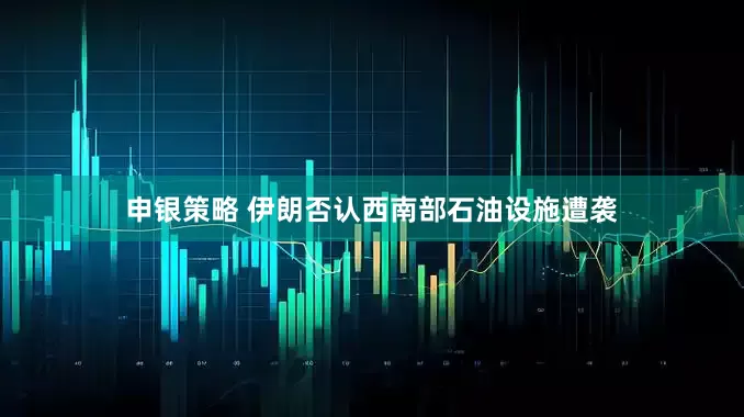 申银策略 伊朗否认西南部石油设施遭袭