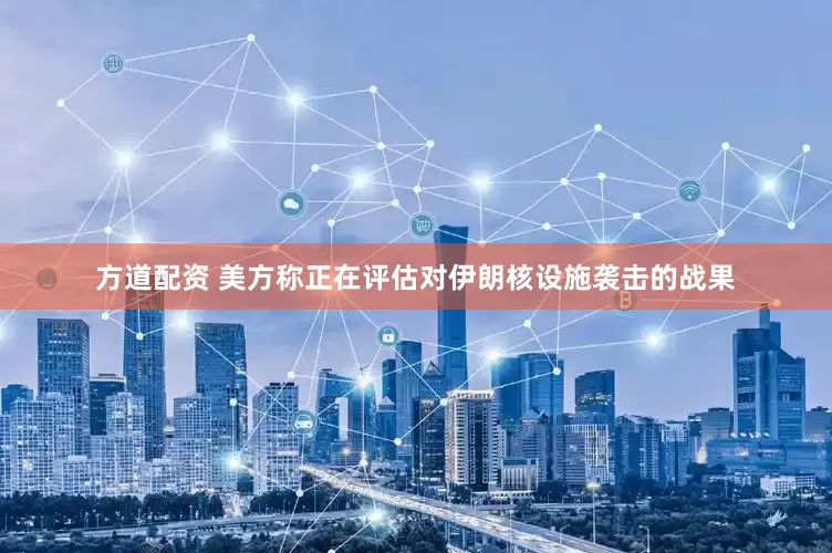 方道配资 美方称正在评估对伊朗核设施袭击的战果