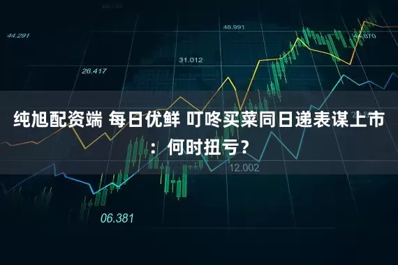 纯旭配资端 每日优鲜 叮咚买菜同日递表谋上市：何时扭亏？