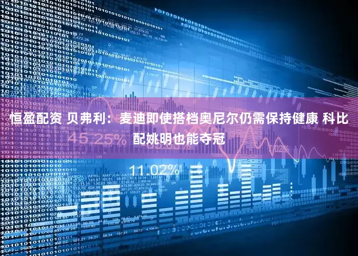 恒盈配资 贝弗利：麦迪即使搭档奥尼尔仍需保持健康 科比配姚明也能夺冠