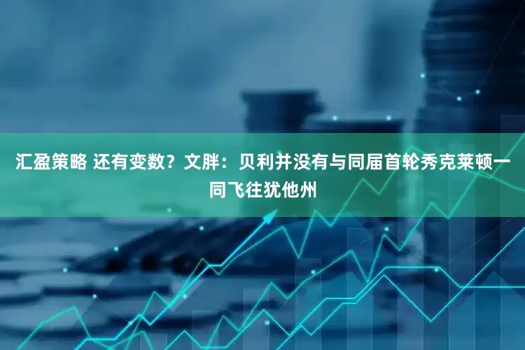 汇盈策略 还有变数？文胖：贝利并没有与同届首轮秀克莱顿一同飞往犹他州