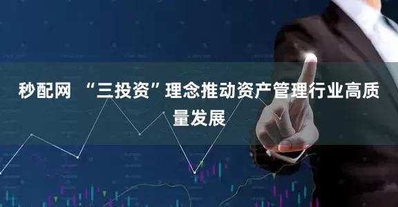 秒配网  “三投资”理念推动资产管理行业高质量发展