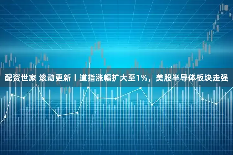 配资世家 滚动更新丨道指涨幅扩大至1%，美股半导体板块走强
