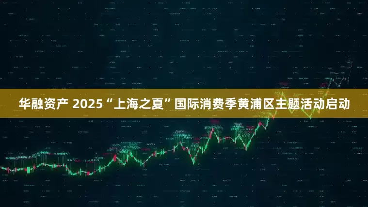 华融资产 2025“上海之夏”国际消费季黄浦区主题活动启动