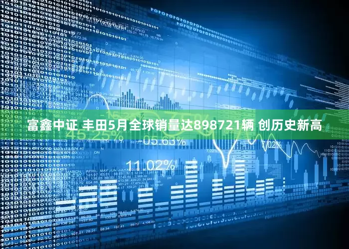富鑫中证 丰田5月全球销量达898721辆 创历史新高