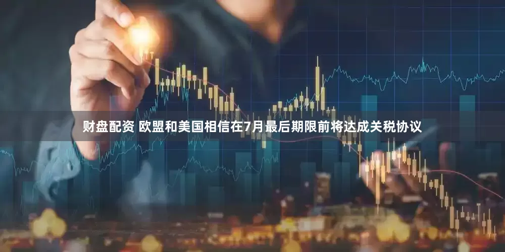 财盘配资 欧盟和美国相信在7月最后期限前将达成关税协议