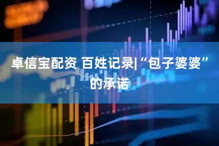 卓信宝配资 百姓记录|“包子婆婆”的承诺