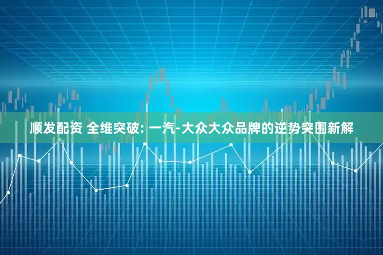 顺发配资 全维突破: 一汽-大众大众品牌的逆势突围新解