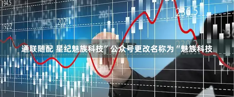 通联随配 星纪魅族科技”公众号更改名称为“魅族科技
