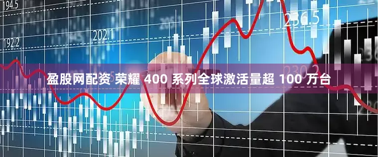 盈股网配资 荣耀 400 系列全球激活量超 100 万台