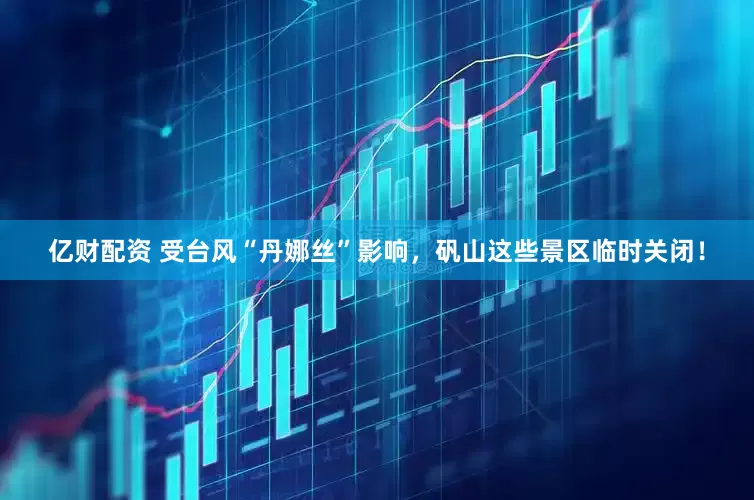 亿财配资 受台风“丹娜丝”影响，矾山这些景区临时关闭！
