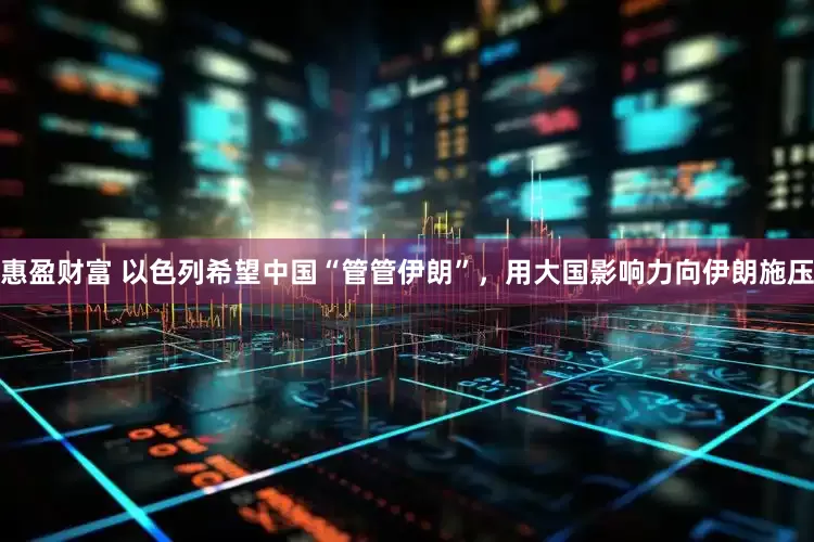 惠盈财富 以色列希望中国“管管伊朗”，用大国影响力向伊朗施压