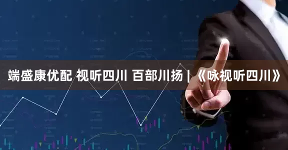 端盛康优配 视听四川 百部川扬 | 《咏视听四川》