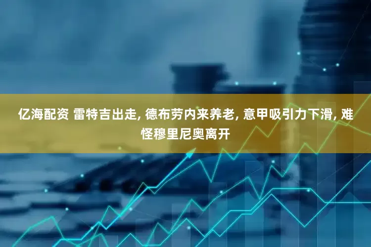 亿海配资 雷特吉出走, 德布劳内来养老, 意甲吸引力下滑, 难怪穆里尼奥离开
