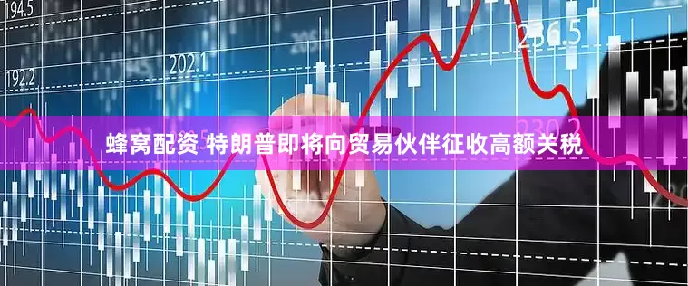 蜂窝配资 特朗普即将向贸易伙伴征收高额关税