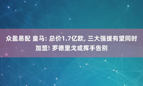 众盈易配 皇马: 总价1.7亿欧, 三大强援有望同时加盟! 罗德里戈或挥手告别
