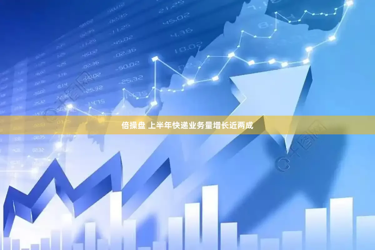 倍操盘 上半年快递业务量增长近两成