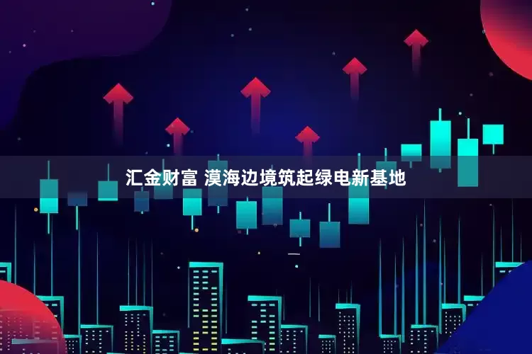 汇金财富 漠海边境筑起绿电新基地