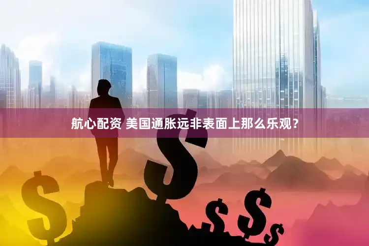 航心配资 美国通胀远非表面上那么乐观？