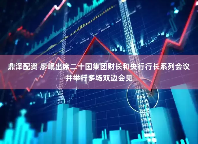 鼎泽配资 廖岷出席二十国集团财长和央行行长系列会议并举行多场双边会见