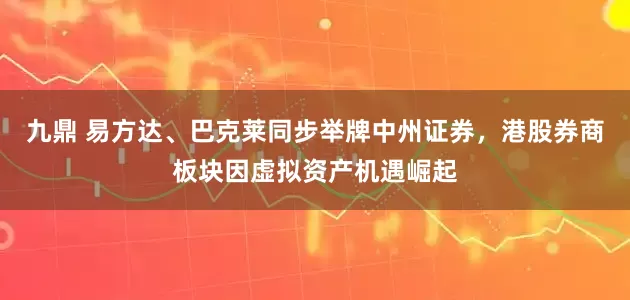 九鼎 易方达、巴克莱同步举牌中州证券，港股券商板块因虚拟资产机遇崛起