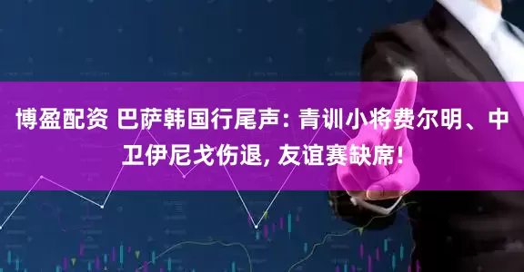 博盈配资 巴萨韩国行尾声: 青训小将费尔明、中卫伊尼戈伤退, 友谊赛缺席!