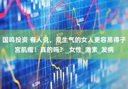 国鸣投资 有人说，爱生气的女人更容易得子宫肌瘤！真的吗？_女性_激素_发病