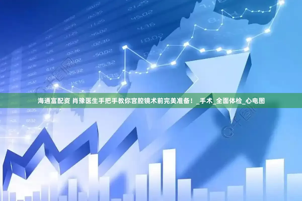 海通富配资 肖豫医生手把手教你宫腔镜术前完美准备！_手术_全面体检_心电图