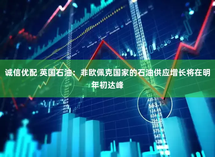 诚信优配 英国石油：非欧佩克国家的石油供应增长将在明年初达峰