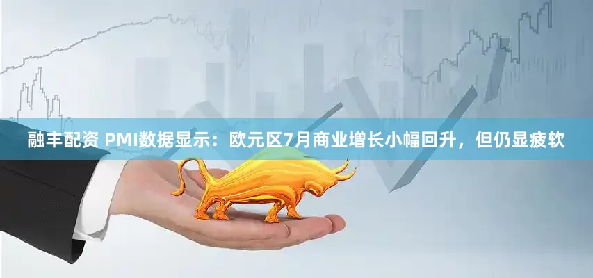 融丰配资 PMI数据显示：欧元区7月商业增长小幅回升，但仍显疲软