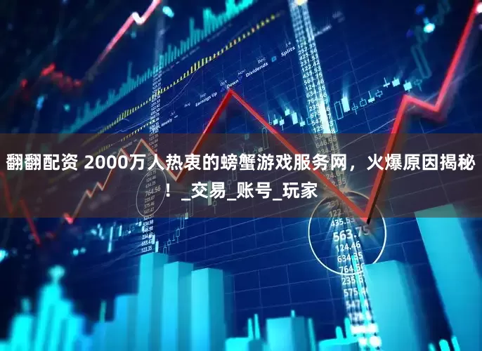 翻翻配资 2000万人热衷的螃蟹游戏服务网，火爆原因揭秘！_交易_账号_玩家