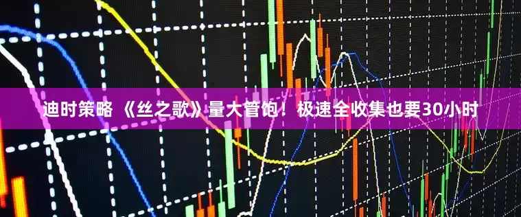 迪时策略 《丝之歌》量大管饱！极速全收集也要30小时