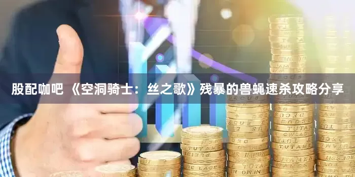 股配咖吧 《空洞骑士：丝之歌》残暴的兽蝇速杀攻略分享
