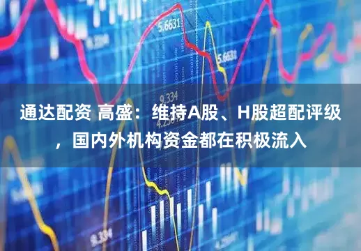 通达配资 高盛：维持A股、H股超配评级，国内外机构资金都在积极流入