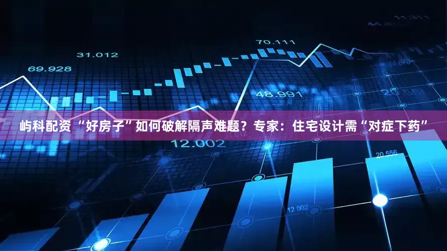 屿科配资 “好房子”如何破解隔声难题？专家：住宅设计需“对症下药”