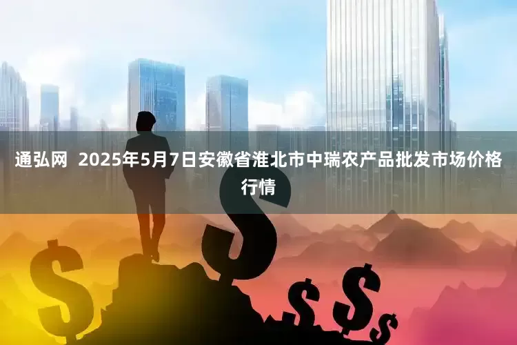 通弘网  2025年5月7日安徽省淮北市中瑞农产品批发市场价格行情