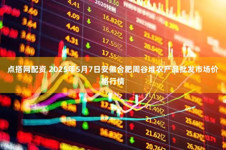 点搭网配资 2025年5月7日安徽合肥周谷堆农产品批发市场价格行情