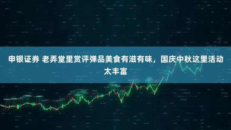 申银证券 老弄堂里赏评弹品美食有滋有味，国庆中秋这里活动太丰富